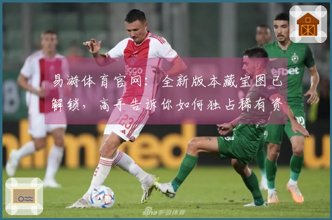 易游体育官网：全新版本藏宝图已解锁，高手告诉你如何独占稀有资源！