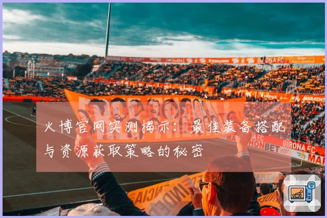 火博官网实测揭示：最佳装备搭配与资源获取策略的秘密