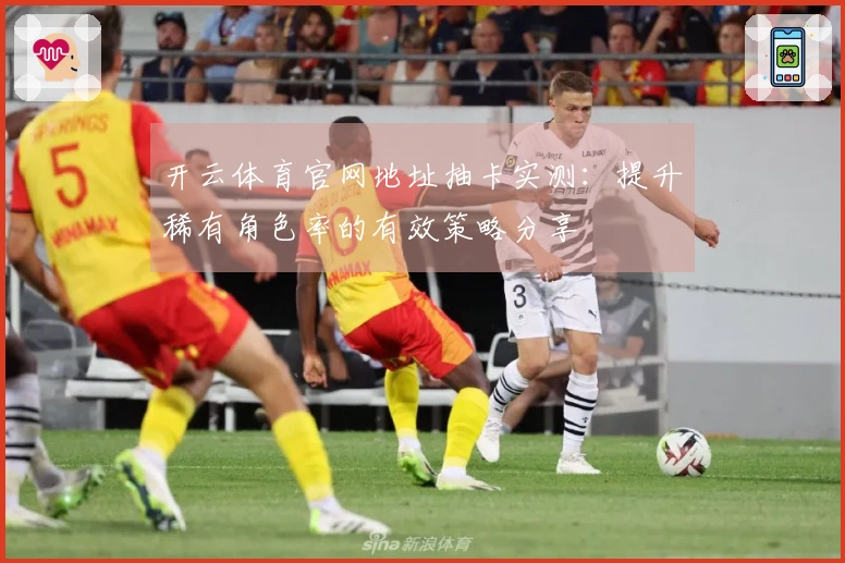 开云体育官网地址抽卡实测：提升稀有角色率的有效策略分享