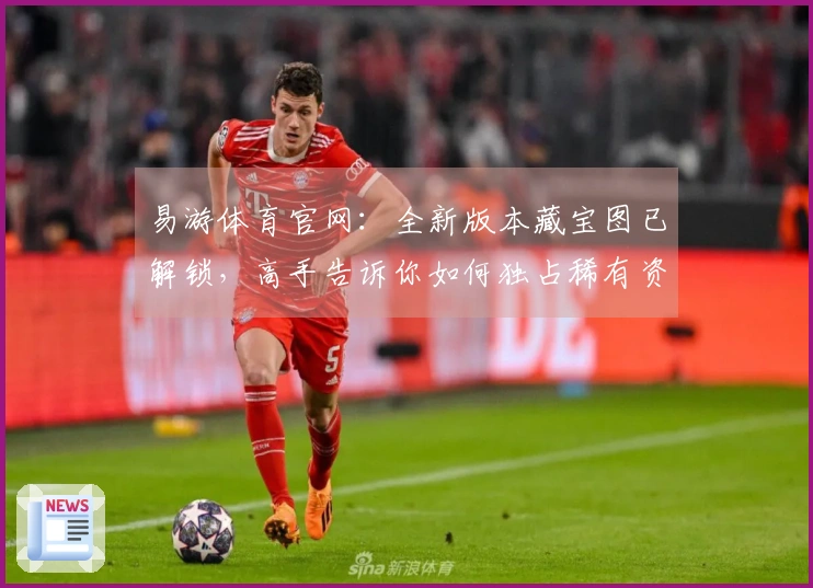 易游体育官网：全新版本藏宝图已解锁，高手告诉你如何独占稀有资源！