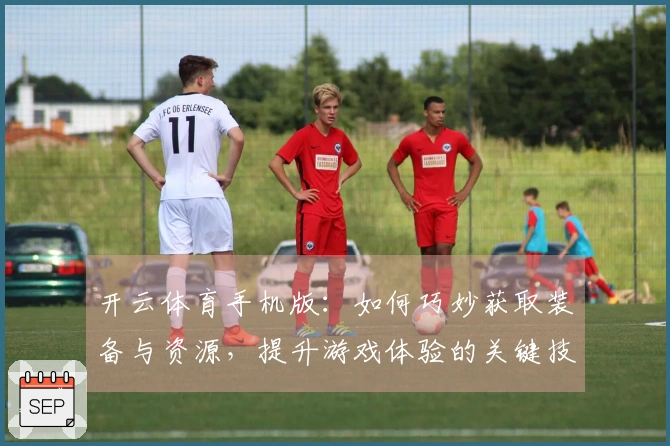 开云体育手机版：如何巧妙获取装备与资源，提升游戏体验的关键技巧