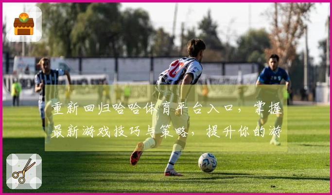 重新回归哈哈体育平台入口，掌握最新游戏技巧与策略，提升你的游戏体验