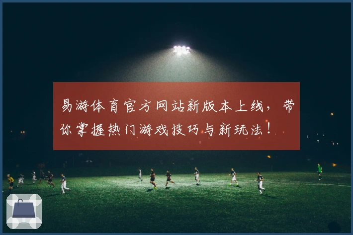易游体育官方网站新版本上线，带你掌握热门游戏技巧与新玩法！