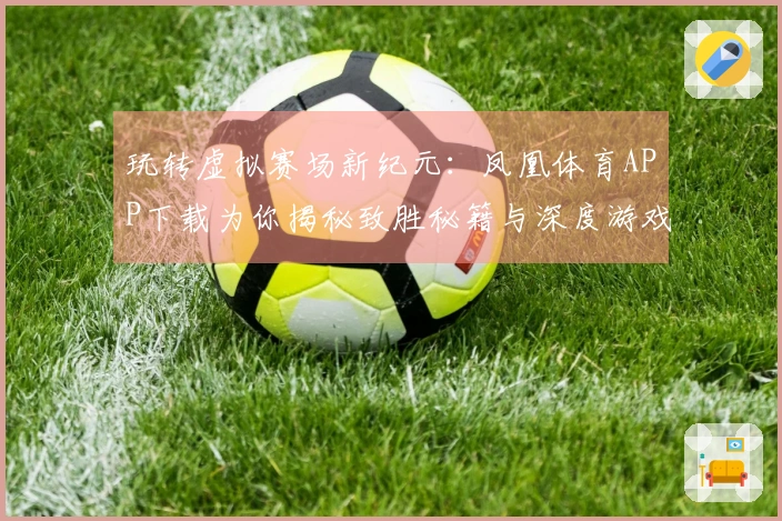 玩转虚拟赛场新纪元：凤凰体育APP下载为你揭秘致胜秘籍与深度游戏体验