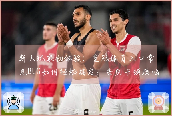 新人玩家初体验：皇冠体育入口常见BUG如何轻松搞定，告别卡顿烦恼