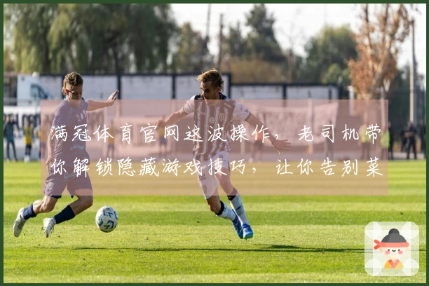 满冠体育官网这波操作，老司机带你解锁隐藏游戏技巧，让你告别菜鸟！