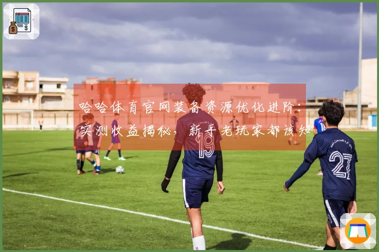 哈哈体育官网装备资源优化进阶：实测收益揭秘，新手老玩家都该知道的省钱小技巧