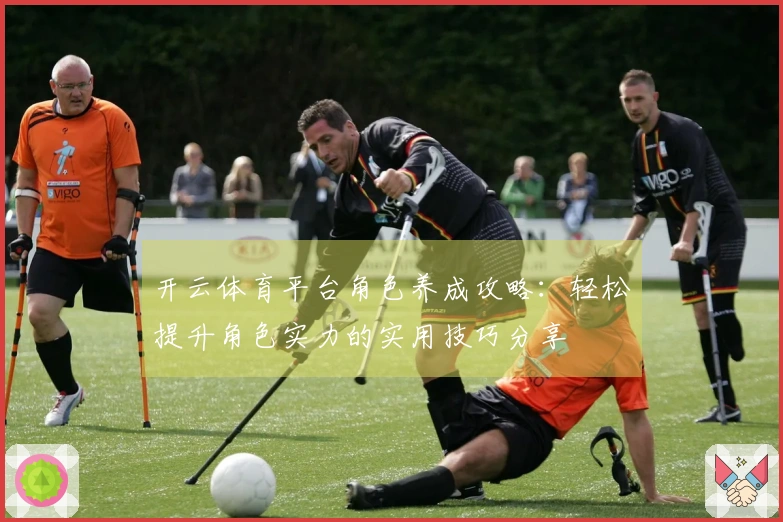 开云体育平台角色养成攻略：轻松提升角色实力的实用技巧分享