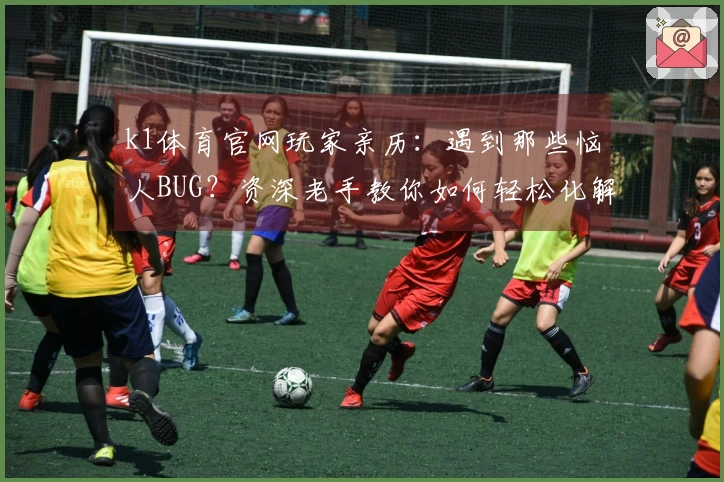 k1体育官网玩家亲历：遇到那些恼人BUG？资深老手教你如何轻松化解！