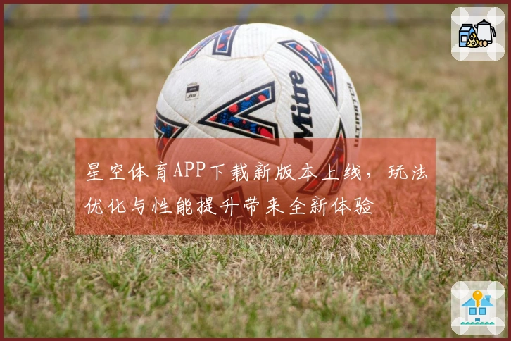 星空体育APP下载新版本上线，玩法优化与性能提升带来全新体验