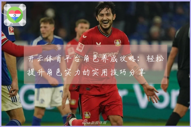 开云体育平台角色养成攻略：轻松提升角色实力的实用技巧分享