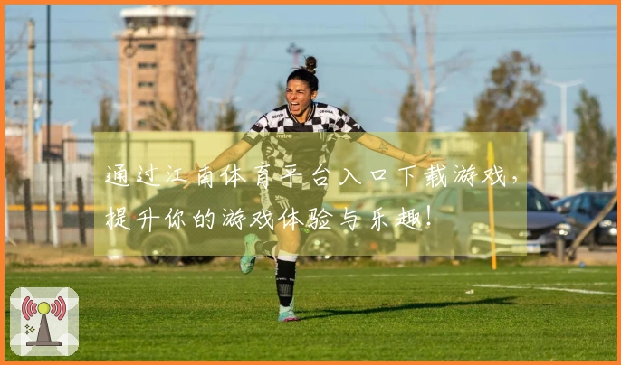 通过江南体育平台入口下载游戏，提升你的游戏体验与乐趣！