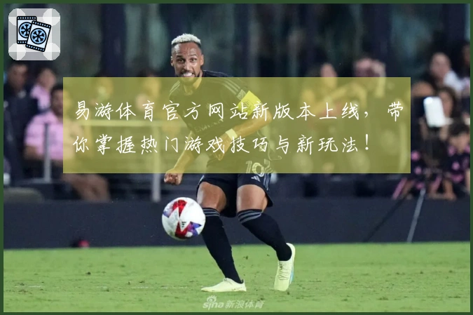 易游体育官方网站新版本上线，带你掌握热门游戏技巧与新玩法！