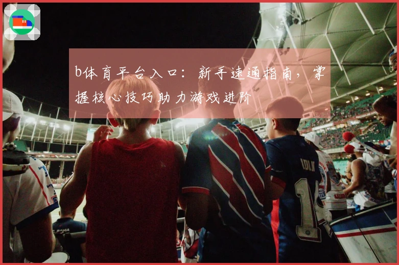 b体育平台入口：新手速通指南，掌握核心技巧助力游戏进阶