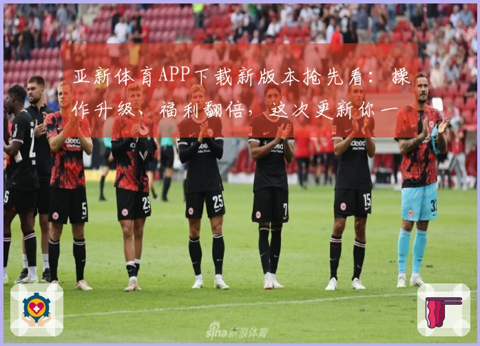 亚新体育APP下载新版本抢先看：操作升级、福利翻倍，这次更新你一定要知道！