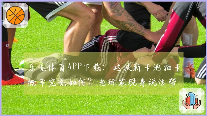 乐竞体育APP下载：这波新卡池抽卡概率究竟如何？老玩家现身说法帮你捞干货！