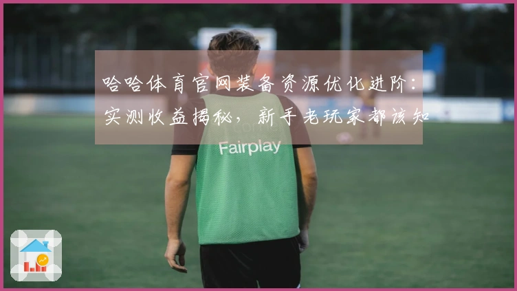 哈哈体育官网装备资源优化进阶：实测收益揭秘，新手老玩家都该知道的省钱小技巧