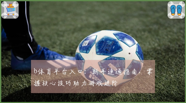 b体育平台入口：新手速通指南，掌握核心技巧助力游戏进阶